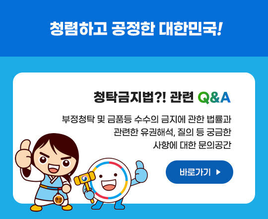 청렴하고 공정한 대한민국! 청탁금지법 Q&A 부정청탁 및 금품수수의 금지에 관한 법률과 관련한 유권해석, 질의 등 궁금한 사항에 대한 문의공간 바로가기