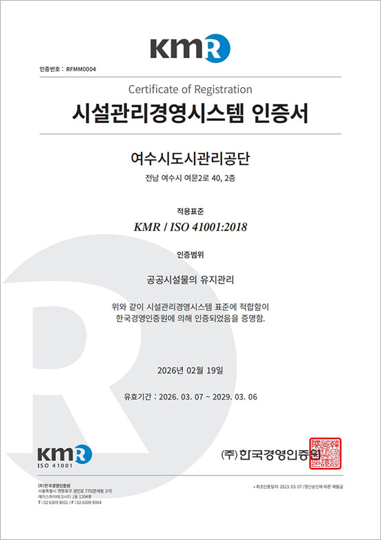 KMR 인증번호:RFMM0004, Certificate of Registration 시설관리경영시스템 인증서, 여수도시관리공단 전남 여수시 여문2로 40, 2층 , 적용표준 KMR / ISO 41001:2018, 인증범위 공공시설물의 유지관리, 위와 같이 시설관리경영시스템 표준에 적합함이 한국경영인증원에 의해 인증되었음을 증명함. 2026년 02월 19일, 유효기간:2026.03.07.~2029.03.06 KMR ISO 41001 (주)한국경영인증원
