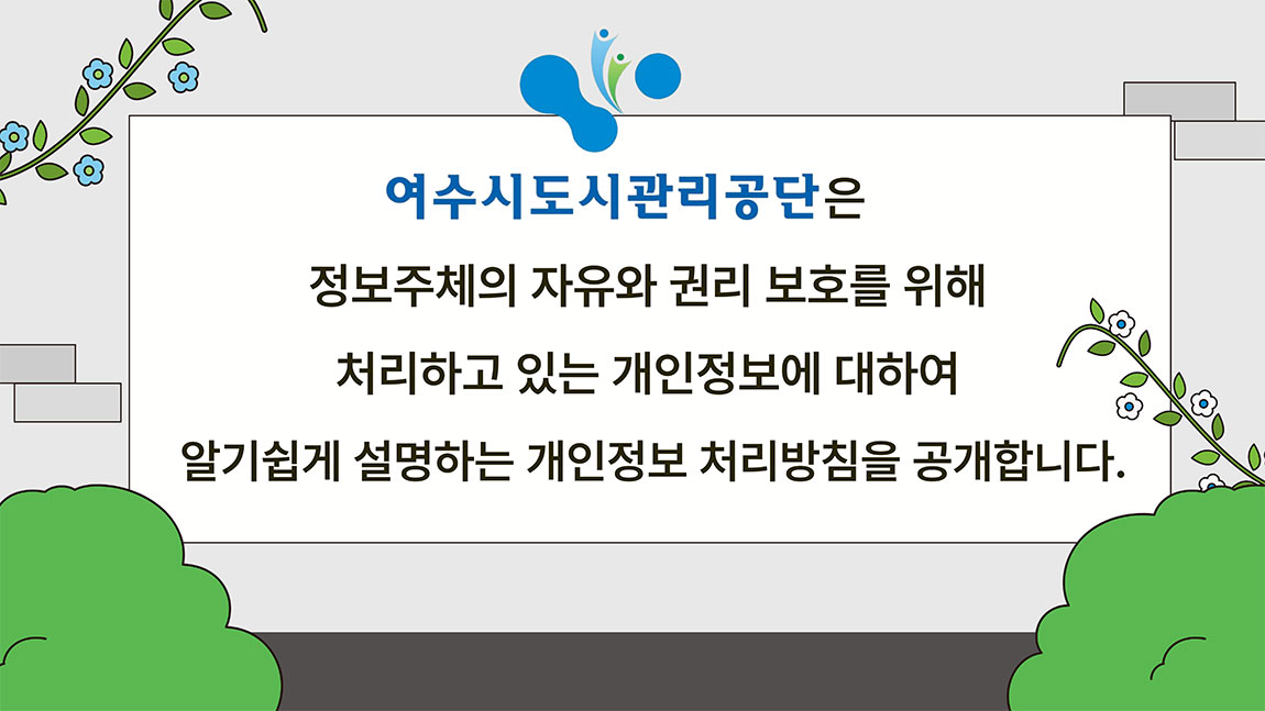 여수시도시관리공단은 정보주체의 자유와 권리 보호를 위해 처리하고 있는 개인정보에 대하여 알기쉽게 설명하는 개인정보 처리방침을 공개합니다.