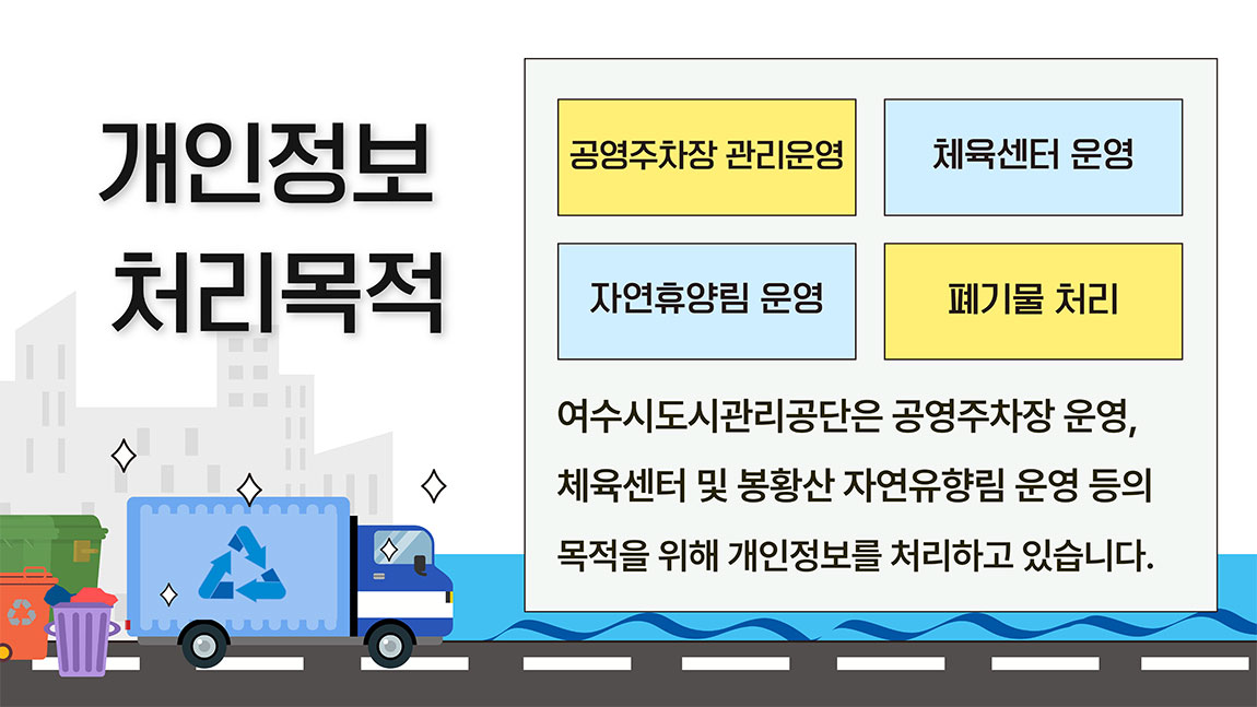 개인정보 처리목적 공영주차장 관리운영, 체육센터 운영, 자연휴양림 운영, 폐기물 처리, 여수시도시관리공단은 공영주차장 운영, 체육센터 및 봉황산 자연휴양림 운영 등의 목적을 위해 개인정보를 처리하고 있습니다.