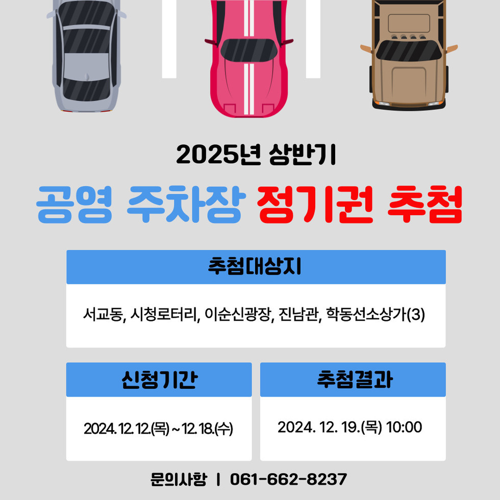 2025년 상반기공영 주차장 정기권 추첨추첨대상지서교동, 시청로터리, 이순신광장, 진남관, 학동선소상가(3)신청기간 2024. 12. 12(목) ~ 12. 18.(수) 추첨결과 2024. 12. 19.(목) 10:00 문의사항 | 061-662-8237