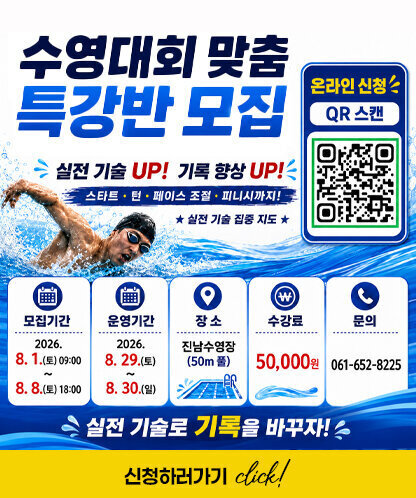 수영대회 맞춤 특강반 모집 온라인 신청 QR 스캔(https://wonderful-torte-6fca1c.netlify.app/) 실전 기술 UP! 기록 향상 UP! 스타트 · 턴 · 페이스 조절 · 피니시까지! 실전 기술 집중 지도 모집기간: 2026. 8. 1.(토) 09:00 ~ 8. 8.(토) 18:00 운영기간: 2026. 8. 29.(토) ~ 8. 30.(일) 장소: 진남수영장 (50m 풀) 수강료: 50,000원 문의: 061-652-8225 실전 기술로 기록을 바꾸자! 신청하러가기click!